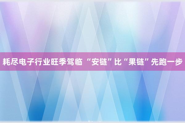 耗尽电子行业旺季驾临 “安链”比“果链”先跑一步