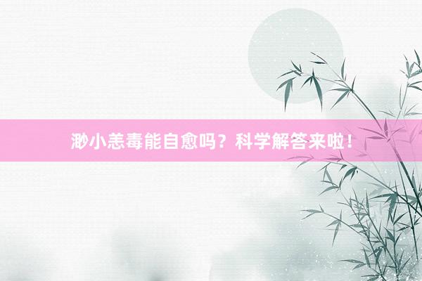 渺小恙毒能自愈吗？科学解答来啦！